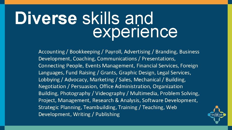 Diverse skills and experience Accounting / Bookkeeping / Payroll, Advertising / Branding, Business Development, Diverse skills and experience Accounting / Bookkeeping / Payroll, Advertising / Branding, Business Development,