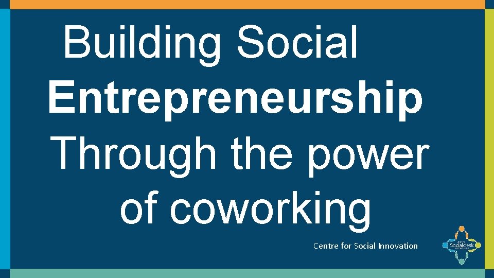 Building Social Entrepreneurship Through the power of coworking Centre for Social Innovation Building Social Entrepreneurship Through the power of coworking Centre for Social Innovation