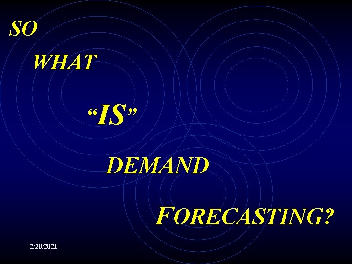 SO WHAT “IS” DEMAND FORECASTING? 2/20/2021 