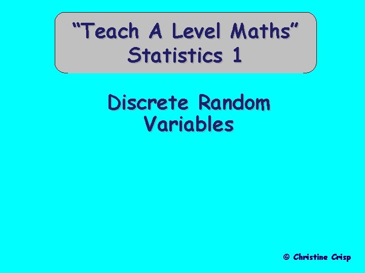 “Teach A Level Statistics Maths” 1 Discrete Random Variables © Christine Crisp 