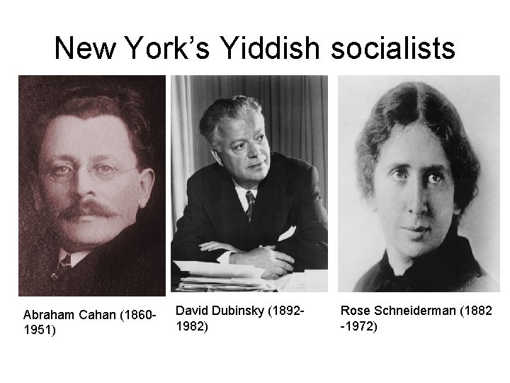 New York’s Yiddish socialists Abraham Cahan (18601951) David Dubinsky (18921982) Rose Schneiderman (1882 -1972)