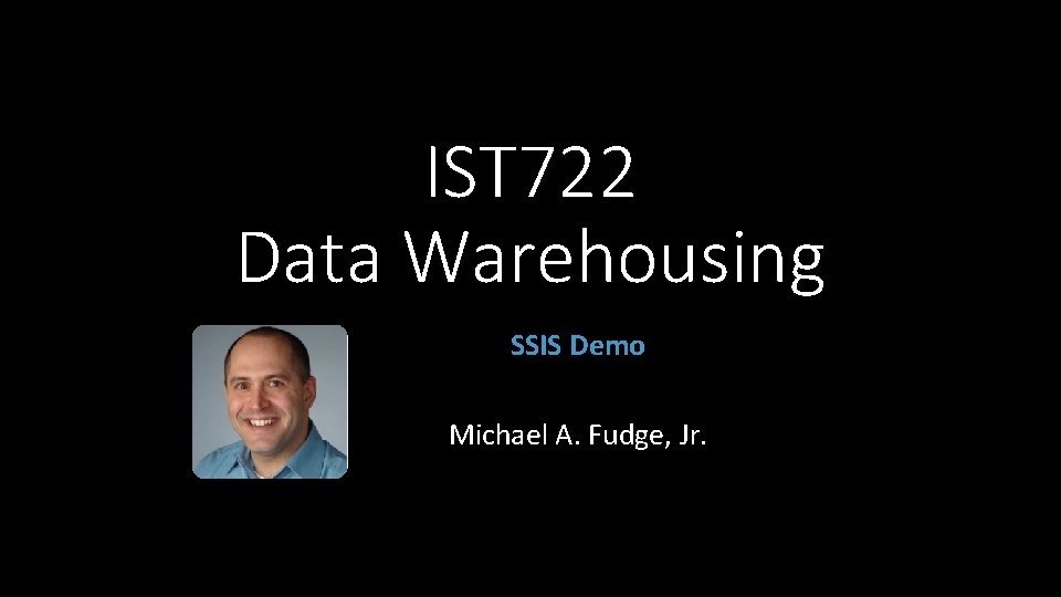 IST 722 Data Warehousing SSIS Demo Michael A. Fudge, Jr. 