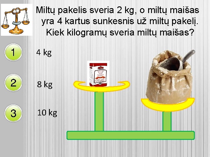 Miltų pakelis sveria 2 kg, o miltų maišas yra 4 kartus sunkesnis už miltų