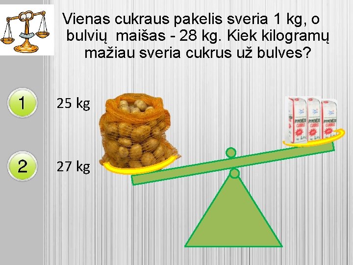 Vienas cukraus pakelis sveria 1 kg, o bulvių maišas - 28 kg. Kiek kilogramų