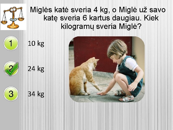Miglės katė sveria 4 kg, o Miglė už savo katę sveria 6 kartus daugiau.