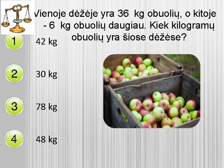 Vienoje dėžėje yra 36 kg obuolių, o kitoje - 6 kg obuolių daugiau. Kiek
