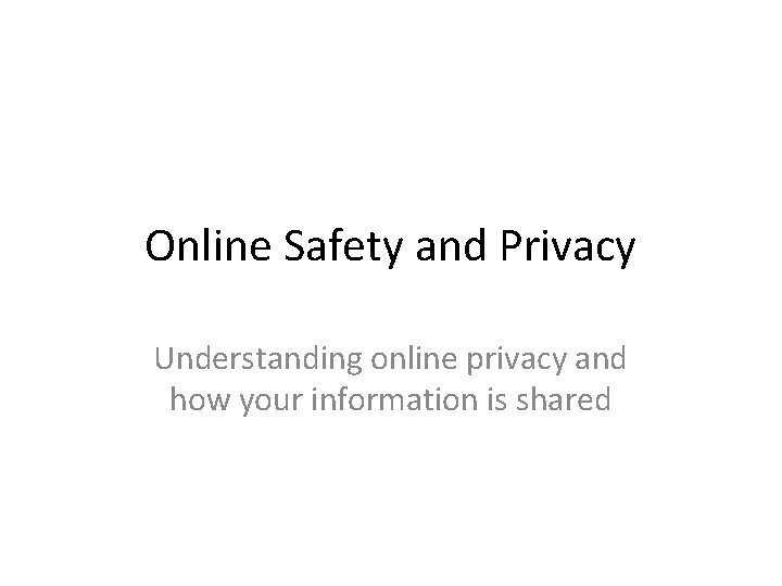 Online Safety and Privacy Understanding online privacy and how your information is shared 