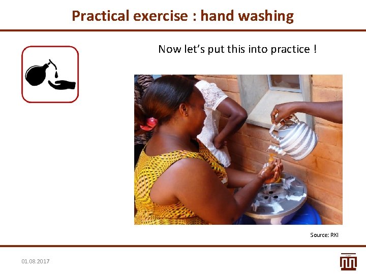 Practical exercise : hand washing Now let’s put this into practice ! Source: RKI Practical exercise : hand washing Now let’s put this into practice ! Source: RKI