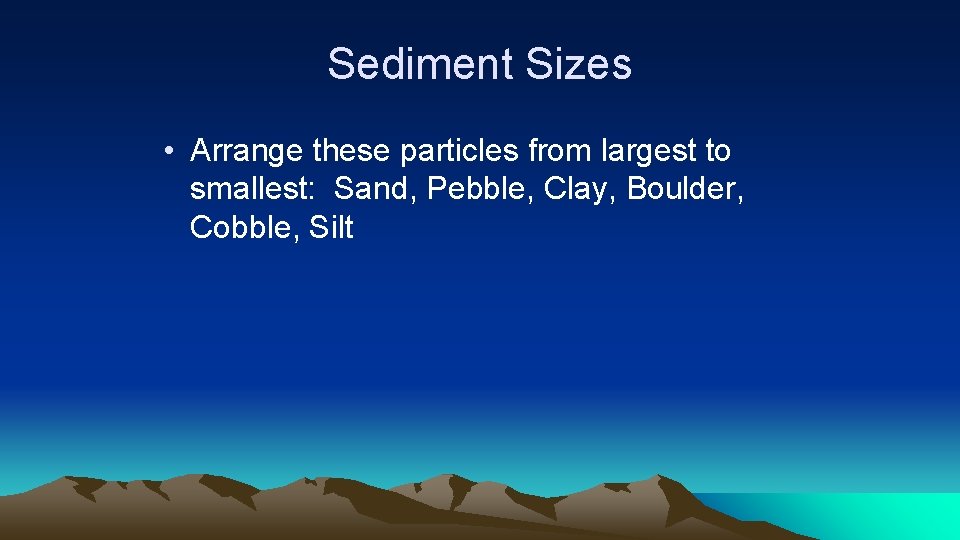 Sediment Sizes • Arrange these particles from largest to smallest: Sand, Pebble, Clay, Boulder,