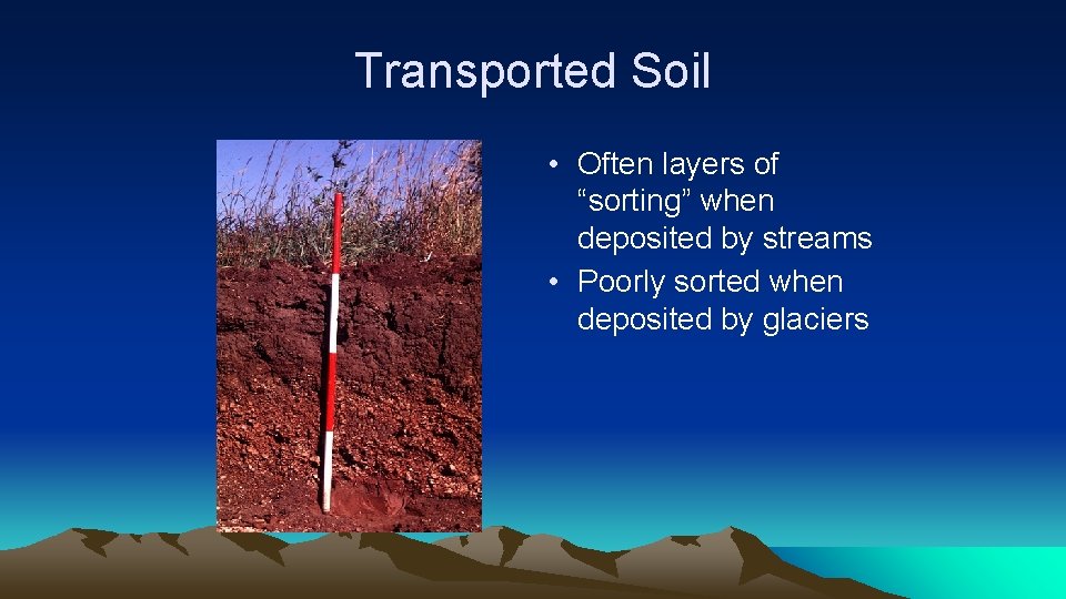 Transported Soil • Often layers of “sorting” when deposited by streams • Poorly sorted