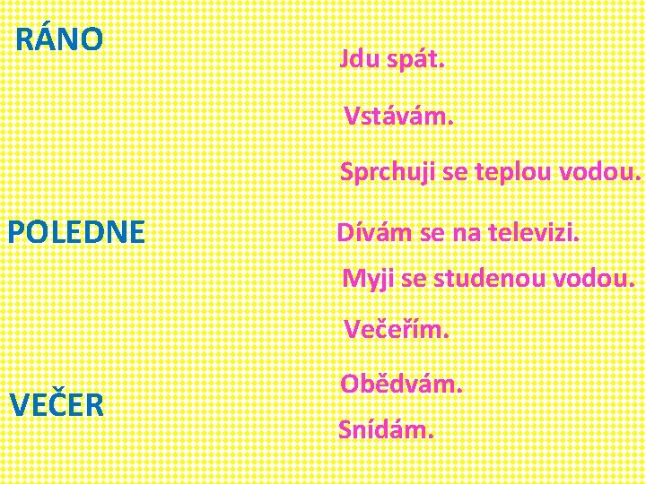 RÁNO Jdu spát. Vstávám. Sprchuji se teplou vodou. POLEDNE Dívám se na televizi. Myji