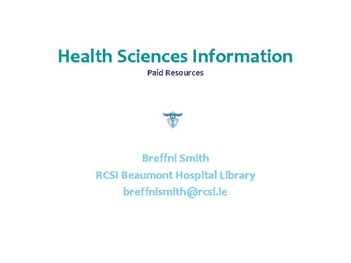 Health Sciences Information Paid Resources Breffni Smith RCSI Beaumont Hospital Library breffnismith@rcsi. ie 