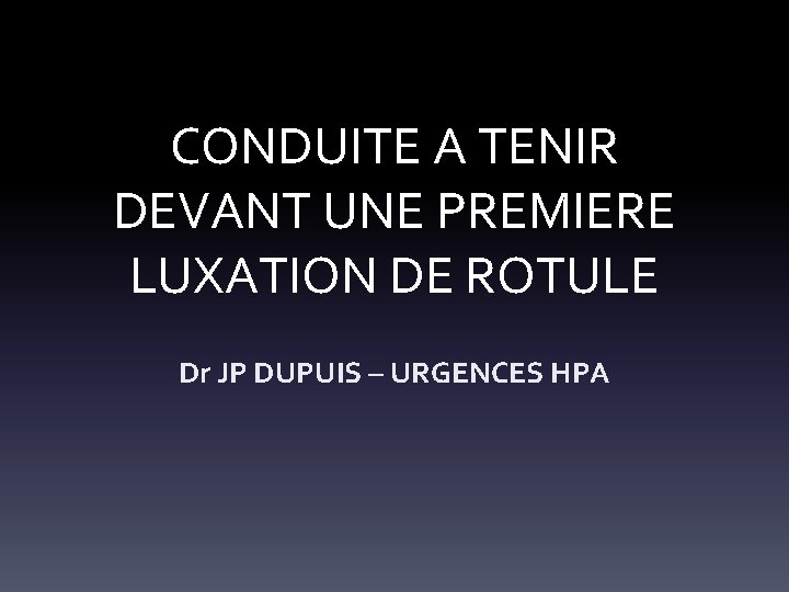 CONDUITE A TENIR DEVANT UNE PREMIERE LUXATION DE ROTULE Dr JP DUPUIS – URGENCES
