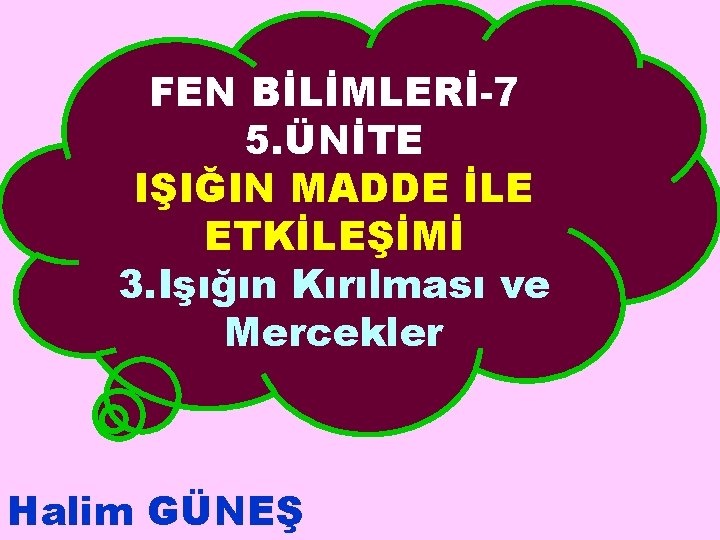 FEN BİLİMLERİ-7 5. ÜNİTE IŞIĞIN MADDE İLE ETKİLEŞİMİ 3. Işığın Kırılması ve Mercekler Halim