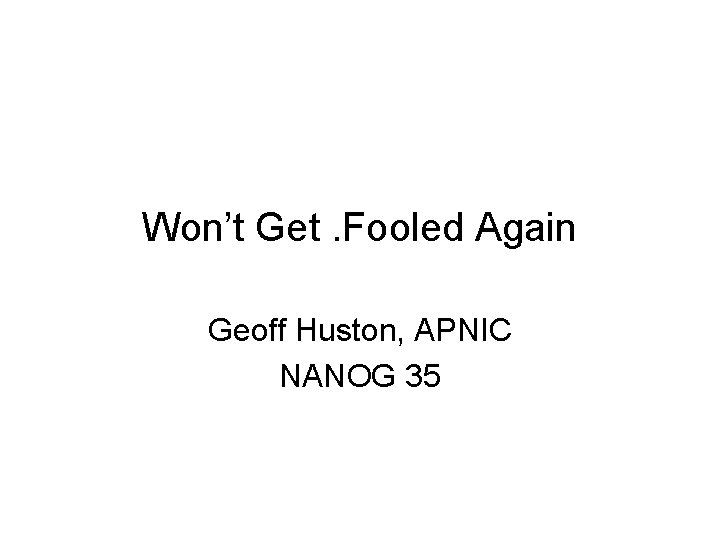 Won’t Get. Fooled Again Geoff Huston, APNIC NANOG 35 