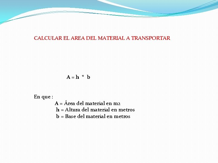 CALCULAR EL AREA DEL MATERIAL A TRANSPORTAR A=h * b En que : A CALCULAR EL AREA DEL MATERIAL A TRANSPORTAR A=h * b En que : A