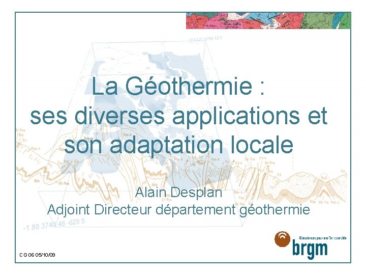La Géothermie : ses diverses applications et son adaptation locale Alain Desplan Adjoint Directeur
