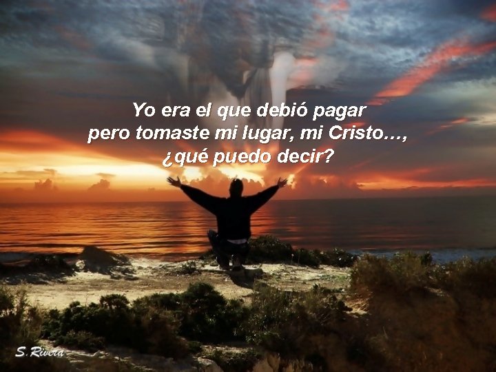 Yo era el que debió pagar pero tomaste mi lugar, mi Cristo…, ¿qué puedo