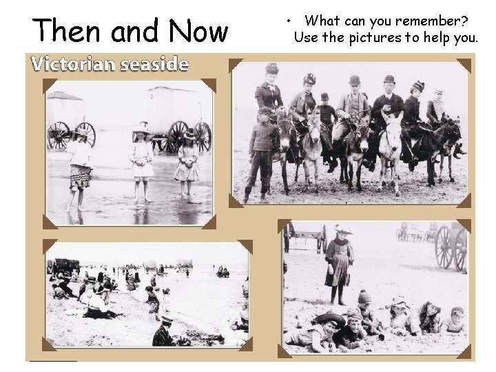 Then and Now • What can you remember? Use the pictures to help you.