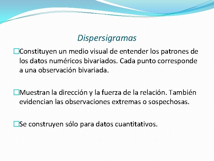 Dispersigramas �Constituyen un medio visual de entender los patrones de los datos numéricos bivariados. Dispersigramas �Constituyen un medio visual de entender los patrones de los datos numéricos bivariados.