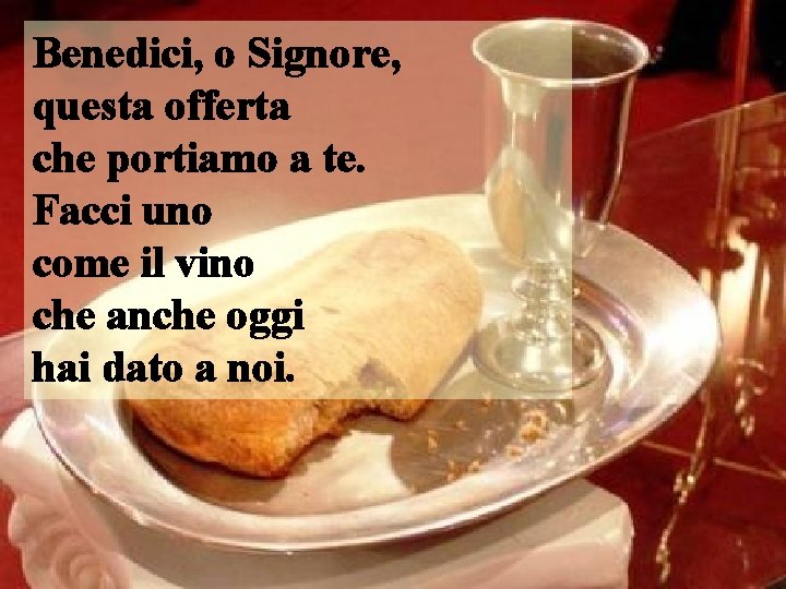 Benedici, o Signore, questa offerta che portiamo a te. Facci uno come il vino