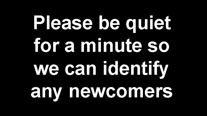 Please be quiet for a minute so we can identify any newcomers 