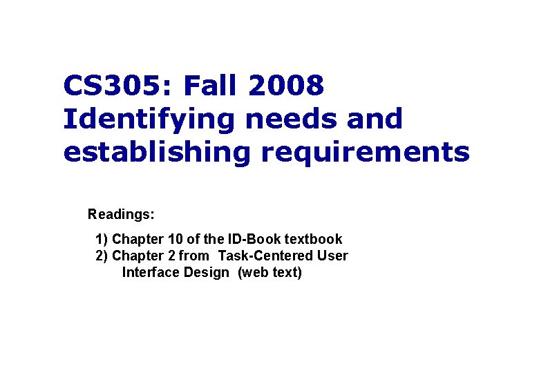 CS 305: Fall 2008 Identifying needs and establishing requirements Readings: 1) Chapter 10 of