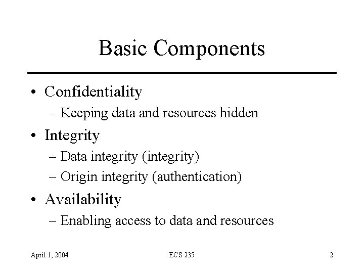 Basic Components • Confidentiality – Keeping data and resources hidden • Integrity – Data