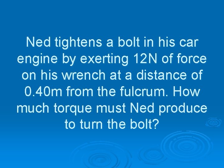 Ned tightens a bolt in his car engine by exerting 12 N of force