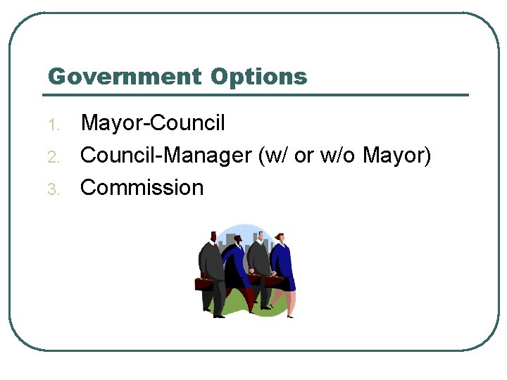 Government Options 1. 2. 3. Mayor-Council-Manager (w/ or w/o Mayor) Commission 