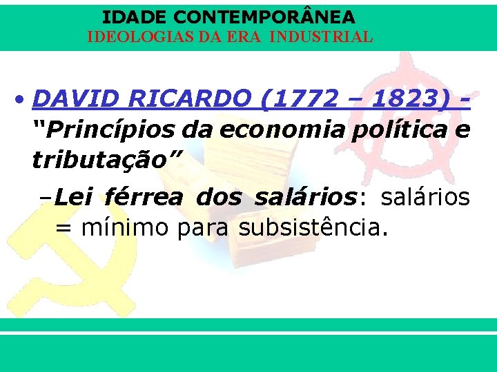IDADE CONTEMPOR NEA IDEOLOGIAS DA ERA INDUSTRIAL • DAVID RICARDO (1772 – 1823) “Princípios