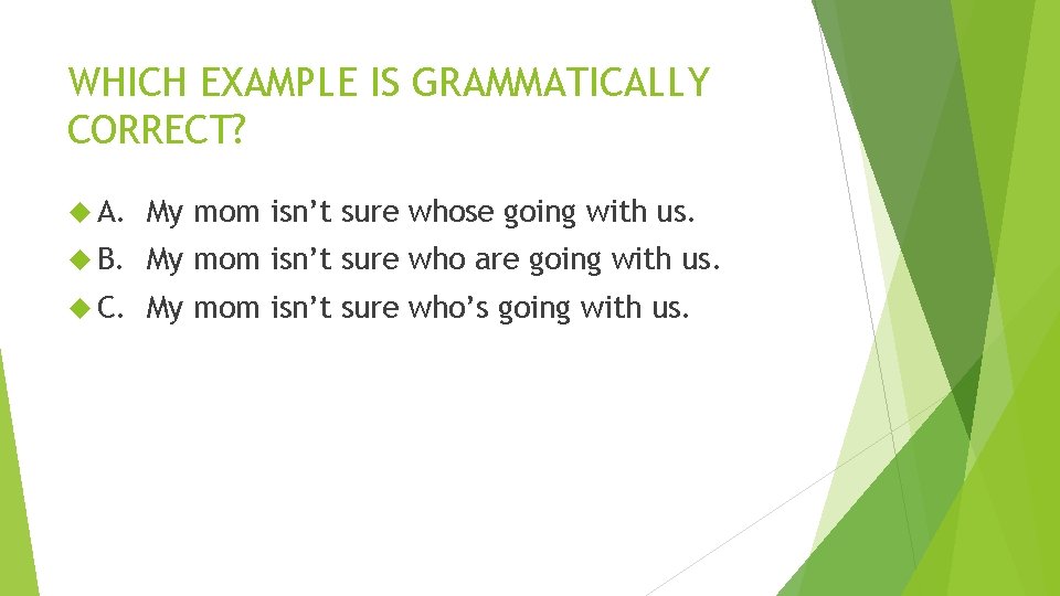 WHICH EXAMPLE IS GRAMMATICALLY CORRECT? A. My mom isn’t sure whose going with us. WHICH EXAMPLE IS GRAMMATICALLY CORRECT? A. My mom isn’t sure whose going with us.