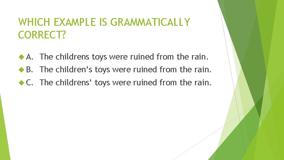WHICH EXAMPLE IS GRAMMATICALLY CORRECT? A. The childrens toys were ruined from the rain. WHICH EXAMPLE IS GRAMMATICALLY CORRECT? A. The childrens toys were ruined from the rain.