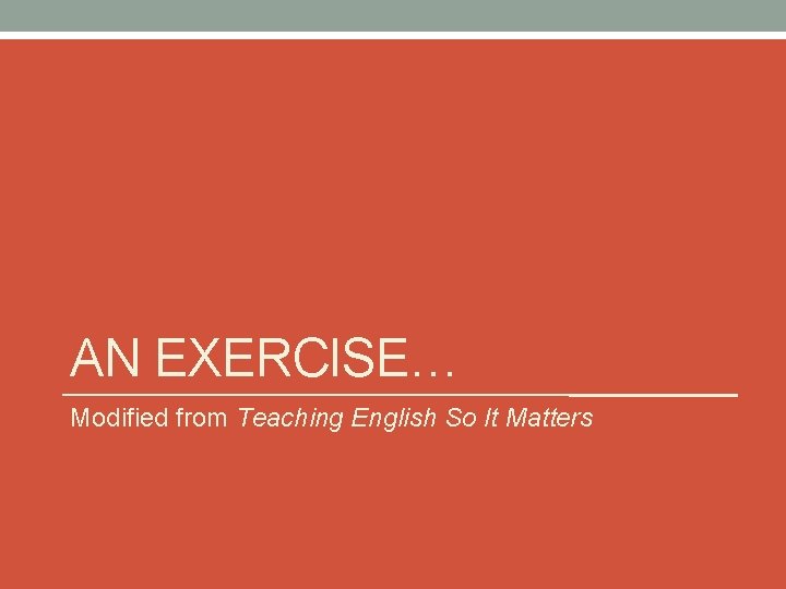 AN EXERCISE… Modified from Teaching English So It Matters 