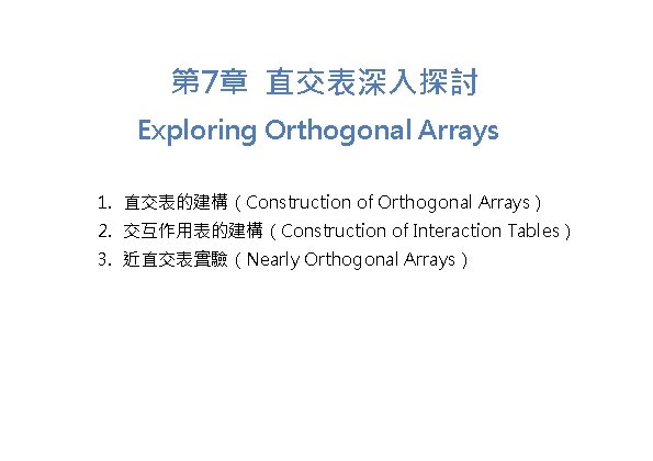 第 7章 直交表深入探討 Exploring Orthogonal Arrays 1. 直交表的建構（Construction of Orthogonal Arrays） 2. 交互作用表的建構（Construction of