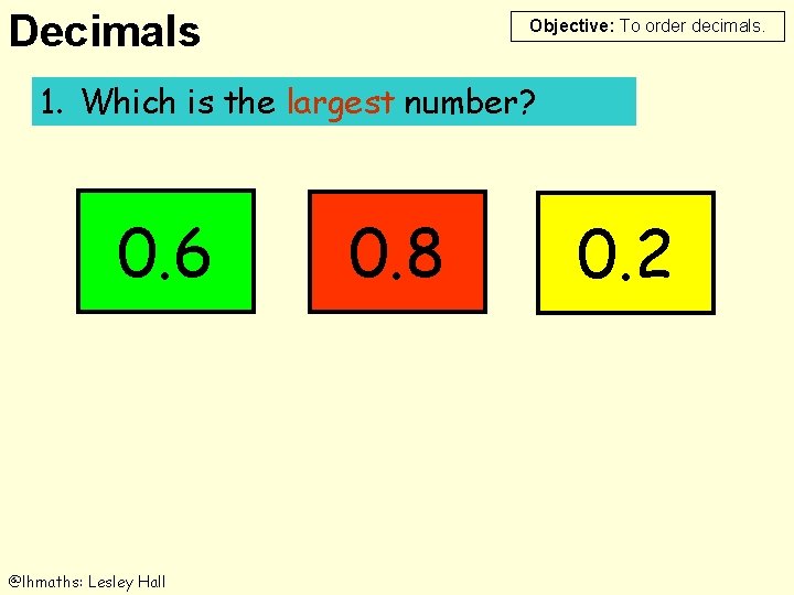 Decimals Objective: To order decimals. 1. Which is is the largest number? 1. 0.