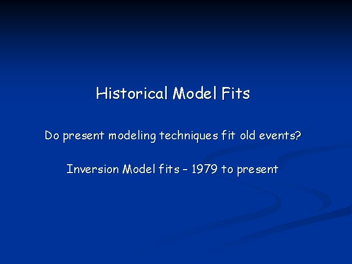 Historical Model Fits Do present modeling techniques fit old events? Inversion Model fits –