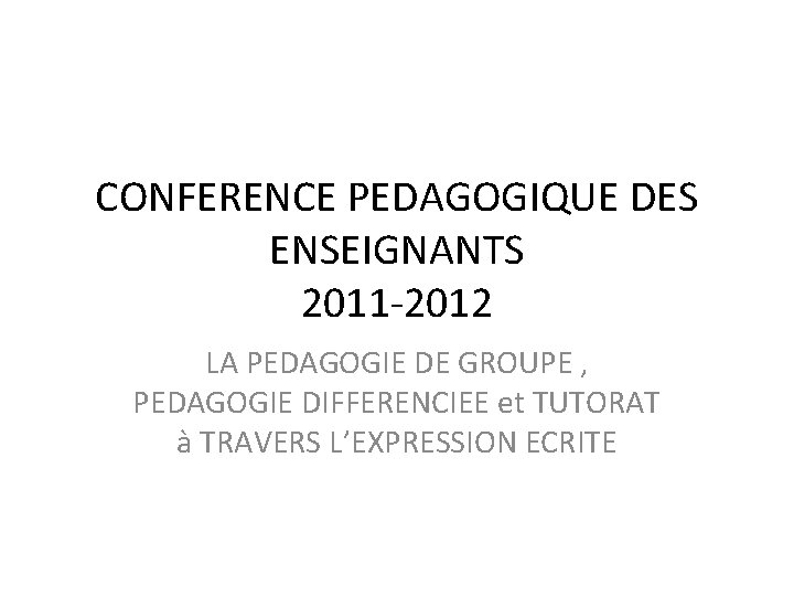 CONFERENCE PEDAGOGIQUE DES ENSEIGNANTS 2011 -2012 LA PEDAGOGIE DE GROUPE , PEDAGOGIE DIFFERENCIEE et