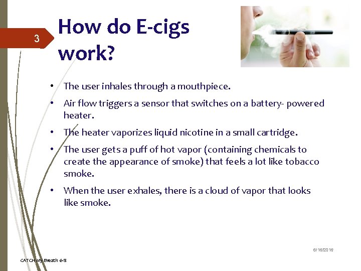 3 How do E-cigs work? • The user inhales through a mouthpiece. • Air