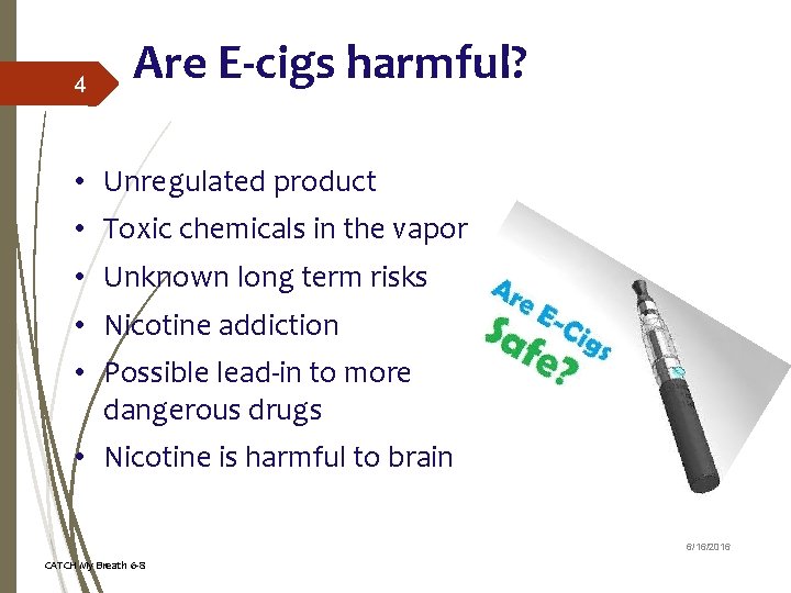 4 Are E-cigs harmful? • Unregulated product • Toxic chemicals in the vapor •