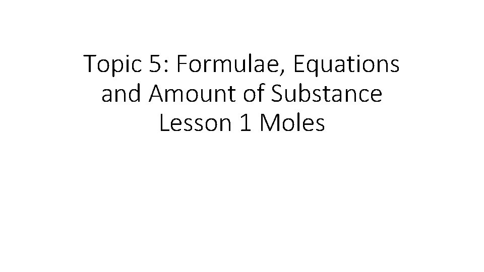 Topic 5: Formulae, Equations and Amount of Substance Lesson 1 Moles 