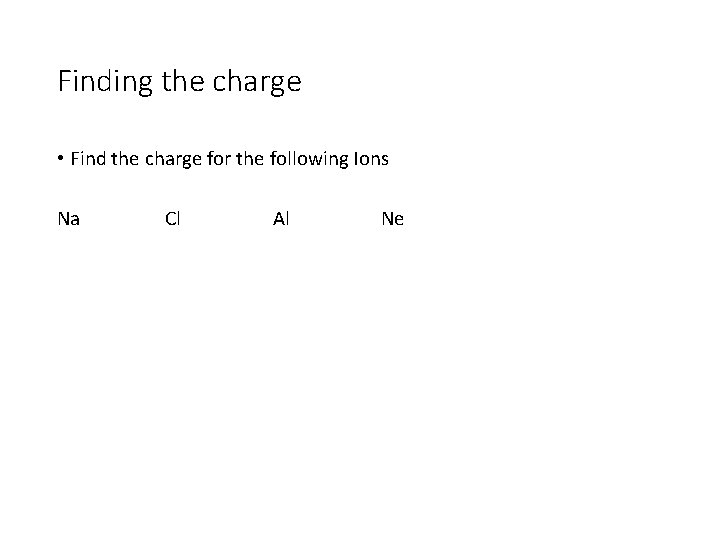Finding the charge • Find the charge for the following Ions Na Cl Al