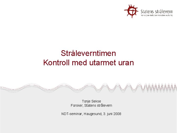 Stråleverntimen Kontroll med utarmet uran Tonje Sekse Forsker, Statens strålevern NDT-seminar, Haugesund, 3. juni