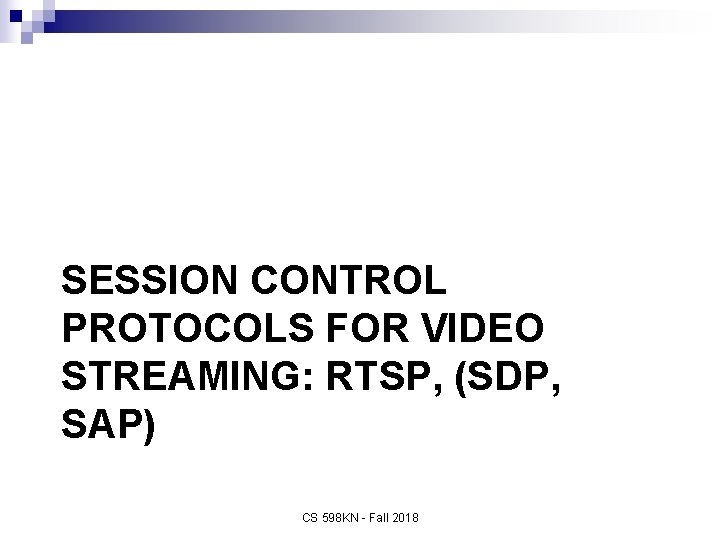 SESSION CONTROL PROTOCOLS FOR VIDEO STREAMING: RTSP, (SDP, SAP) CS 598 KN - Fall