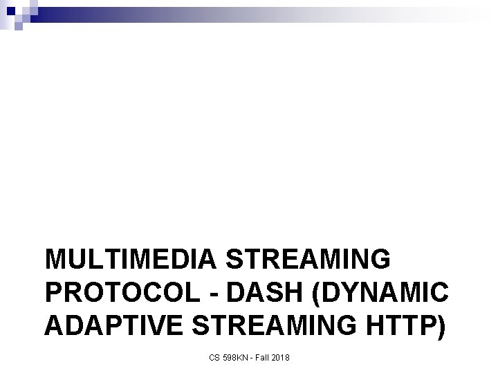 MULTIMEDIA STREAMING PROTOCOL - DASH (DYNAMIC ADAPTIVE STREAMING HTTP) CS 598 KN - Fall