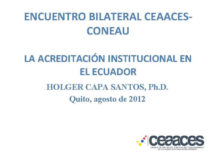 ENCUENTRO BILATERAL CEAACESCONEAU LA ACREDITACIÓN INSTITUCIONAL EN EL ECUADOR HOLGER CAPA SANTOS, Ph. D.