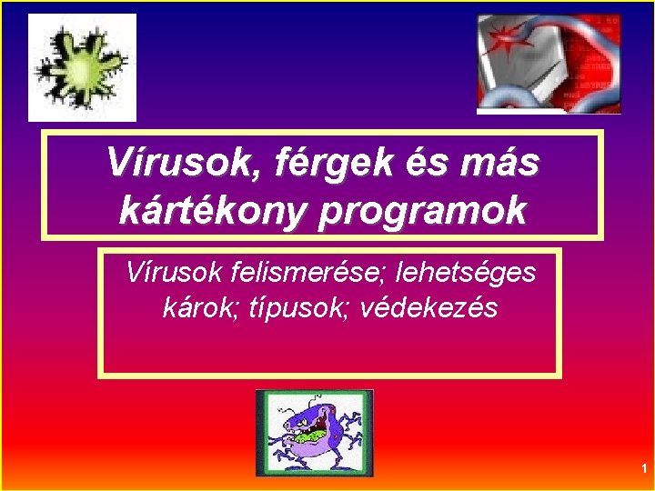 Vírusok, férgek és más kártékony programok Vírusok felismerése; lehetséges károk; típusok; védekezés 1 