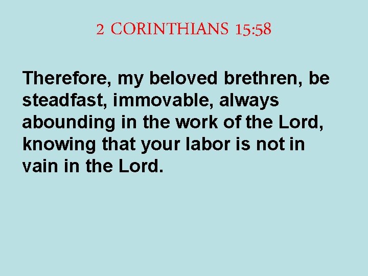 2 CORINTHIANS 15: 58 Therefore, my beloved brethren, be steadfast, immovable, always abounding in