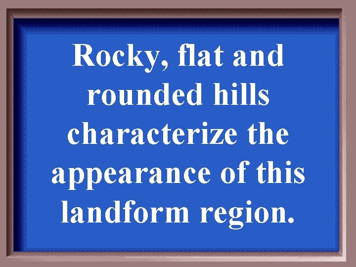 Rocky, flat and rounded hills characterize the appearance of this landform region. 