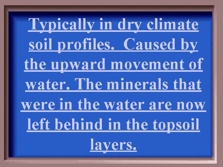 Typically in dry climate soil profiles. Caused by the upward movement of water. The